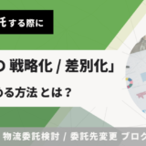 物流委託（物流アウトソーシング）する際に、「物流の戦略化・差別化」を進める方法とは？